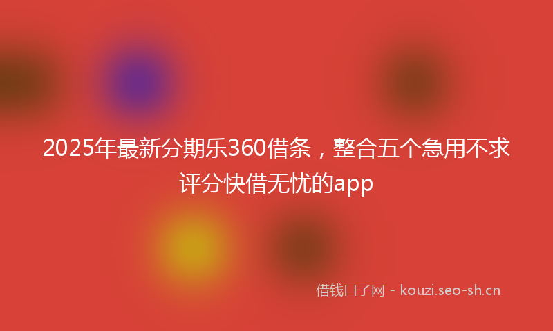 2025年最新分期乐360借条，整合五个急用不求评分快借无忧的app