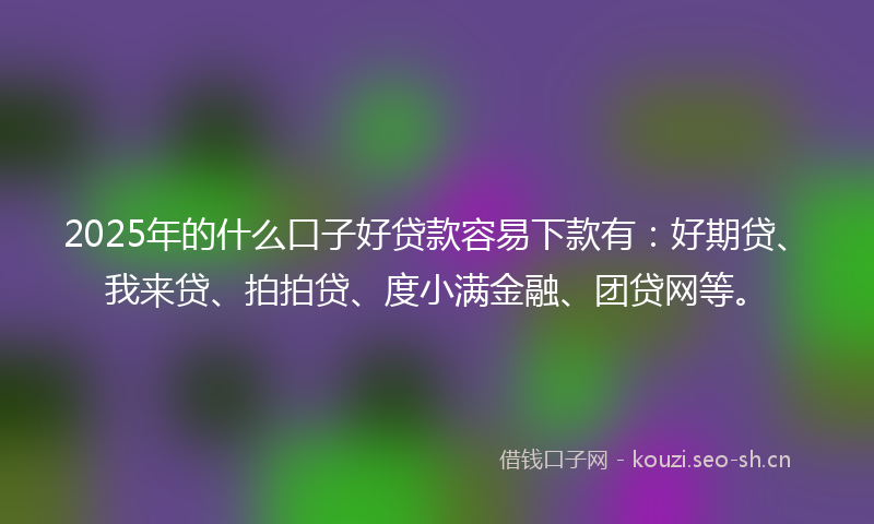 2025年的什么口子好贷款容易下款有：好期贷、我来贷、拍拍贷、度小满金融、团贷网等。