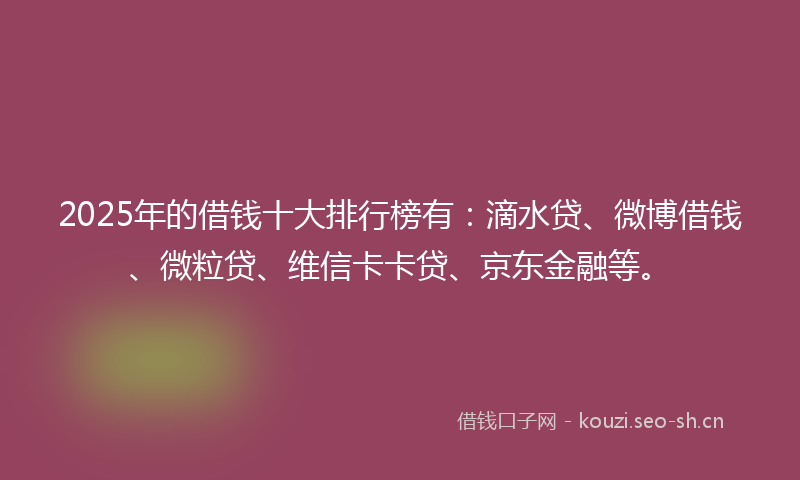 2025年的借钱十大排行榜有:滴水贷、微博借钱、微粒贷、维信卡卡贷、京东金融等。