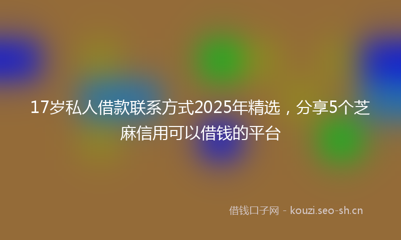 17岁私人借款联系方式2025年精选，分享5个芝麻信用可以借钱的平台