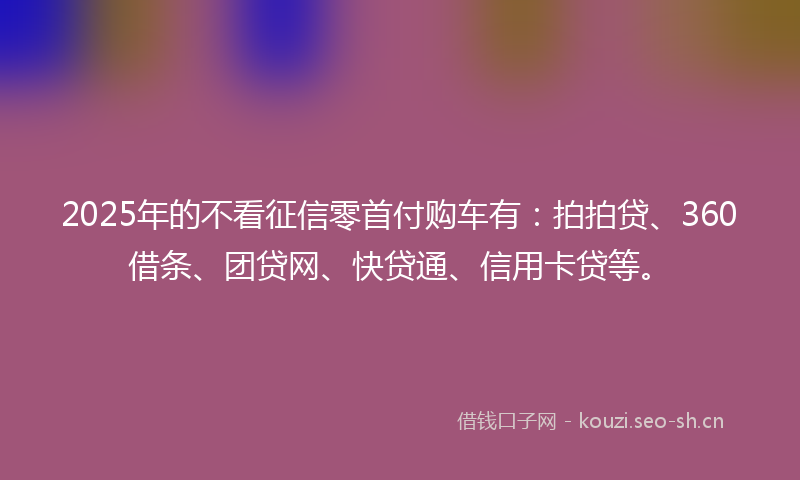 2025年的不看征信零首付购车有：拍拍贷、360借条、团贷网、快贷通、信用卡贷等。