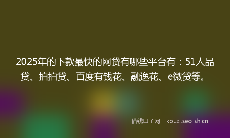 2025年的下款最快的网贷有哪些平台有：51人品贷、拍拍贷、百度有钱花、融逸花、e微贷等。