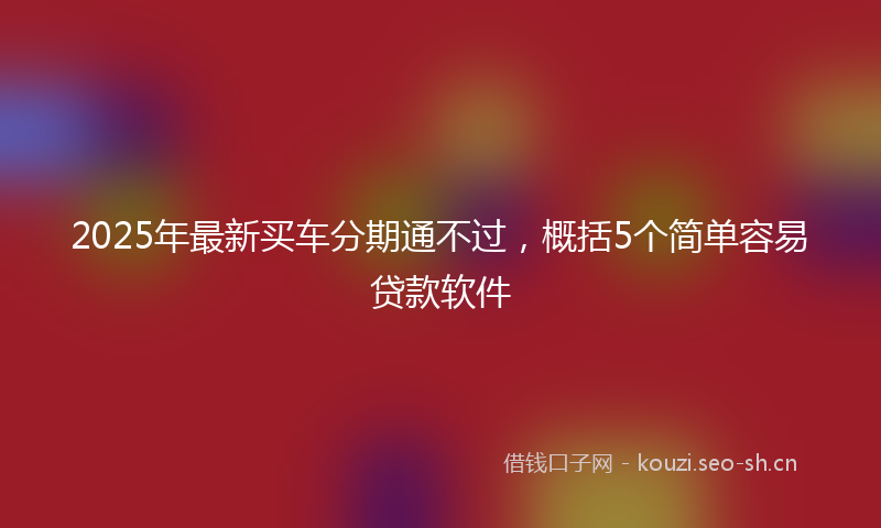 2025年最新买车分期通不过，概括5个简单容易贷款软件