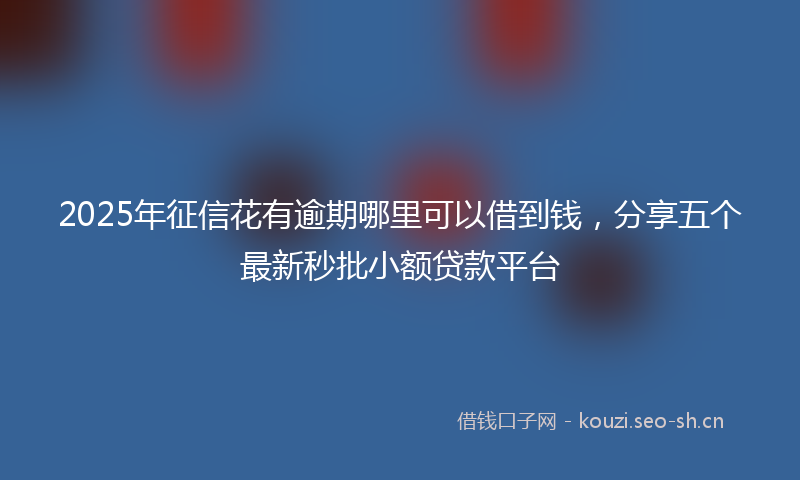 2025年征信花有逾期哪里可以借到钱，分享五个最新秒批小额贷款平台