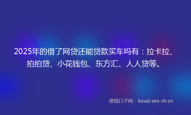 2025年的借了网贷还能贷款买车吗有：拉卡拉、拍拍贷、小花钱包、东方汇、人人贷等。
