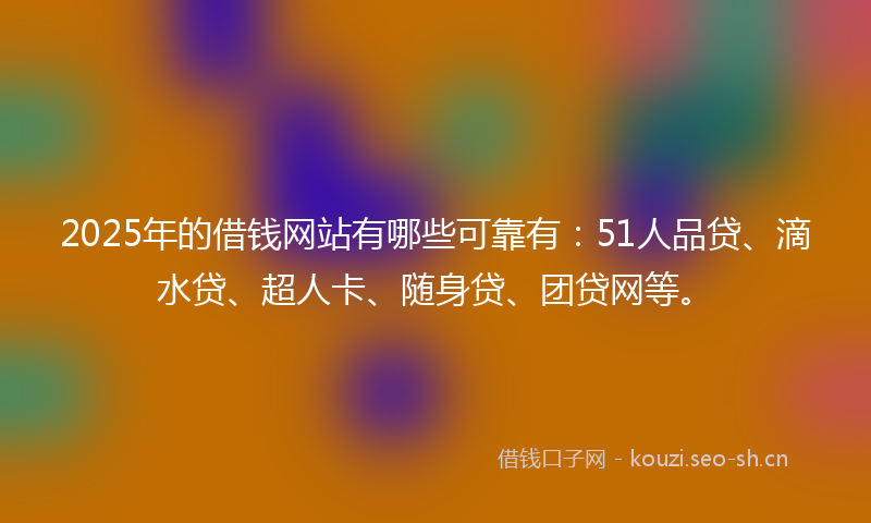 2025年的借钱网站有哪些可靠有：51人品贷、滴水贷、超人卡、随身贷、团贷网等。
