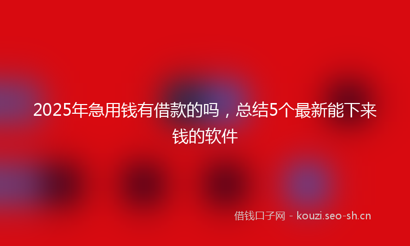 2025年急用钱有借款的吗，总结5个最新能下来钱的软件
