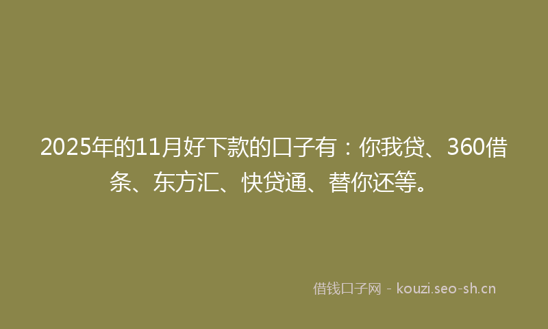 2025年的11月好下款的口子有：你我贷、360借条、东方汇、快贷通、替你还等。