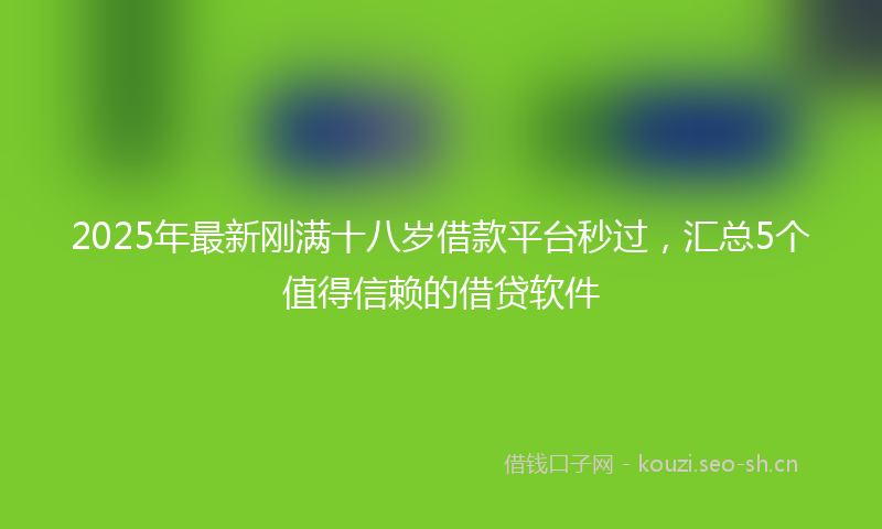 2025年最新刚满十八岁借款平台秒过，汇总5个值得信赖的借贷软件