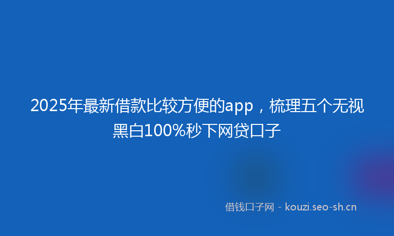 2025年最新借款比较方便的app，梳理五个无视黑白100%秒下网贷口子