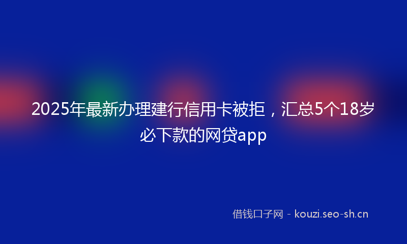 2025年最新办理建行信用卡被拒，汇总5个18岁必下款的网贷app