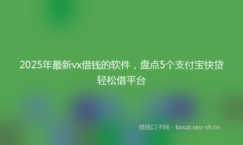 2025年最新vx借钱的软件，盘点5个支付宝快贷轻松借平台