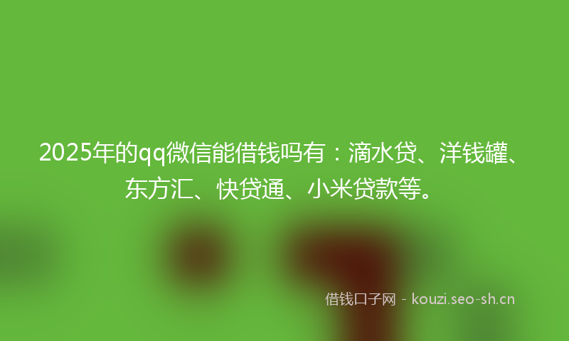 2025年的qq微信能借钱吗有：滴水贷、洋钱罐、东方汇、快贷通、小米贷款等。