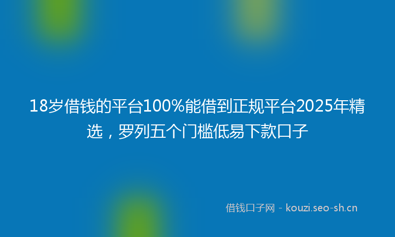 18岁借钱的平台100%能借到正规平台2025年精选，罗列五个门槛低易下款口子