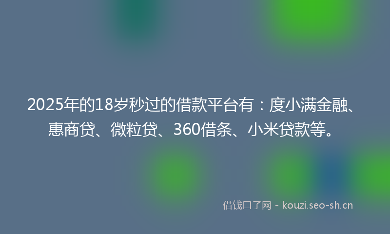 2025年的18岁秒过的借款平台有：度小满金融、惠商贷、微粒贷、360借条、小米贷款等。