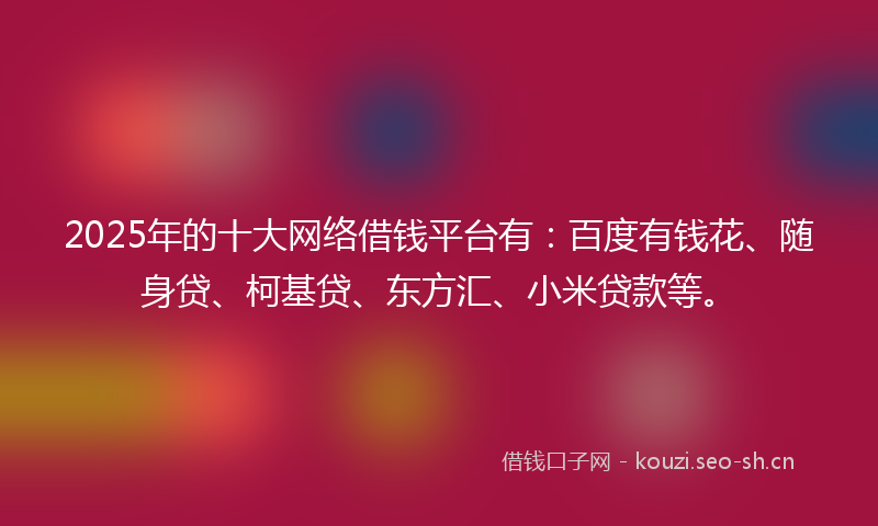 2025年的十大网络借钱平台有：百度有钱花、随身贷、柯基贷、东方汇、小米贷款等。