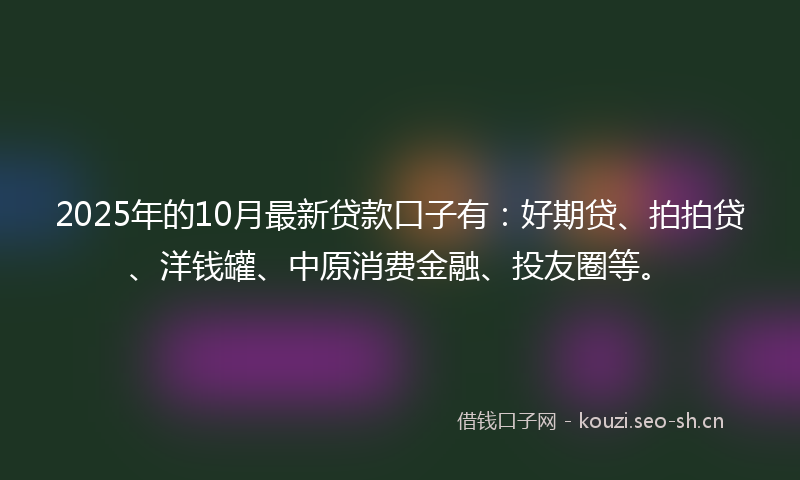 2025年的10月最新贷款口子有：好期贷、拍拍贷、洋钱罐、中原消费金融、投友圈等。