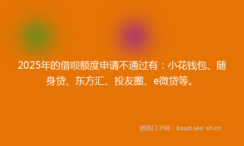 2025年的借呗额度申请不通过有：小花钱包、随身贷、东方汇、投友圈、e微贷等。