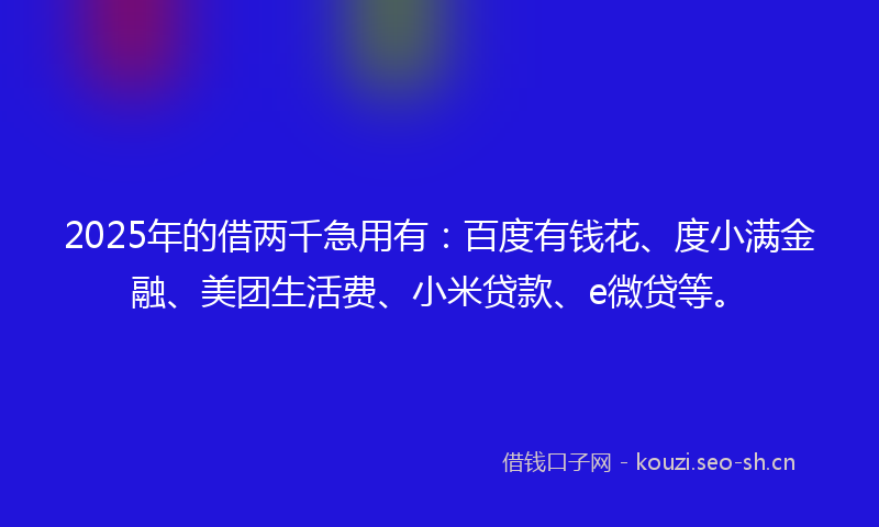 2025年的借两千急用有：百度有钱花、度小满金融、美团生活费、小米贷款、e微贷等。