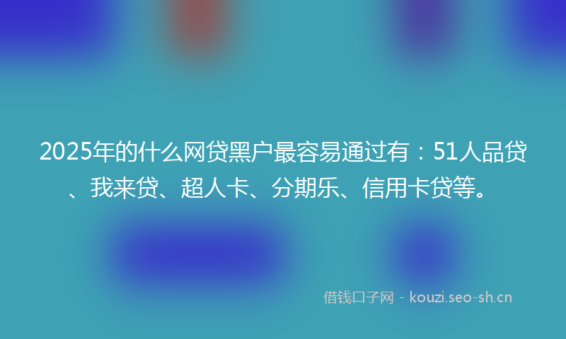 2025年的什么网贷黑户最容易通过有：51人品贷、我来贷、超人卡、分期乐、信用卡贷等。