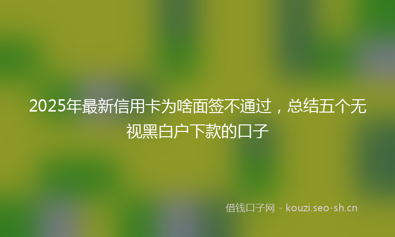 2025年最新信用卡为啥面签不通过，总结五个无视黑白户下款的口子