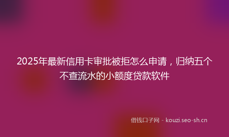 2025年最新信用卡审批被拒怎么申请，归纳五个不查流水的小额度贷款软件