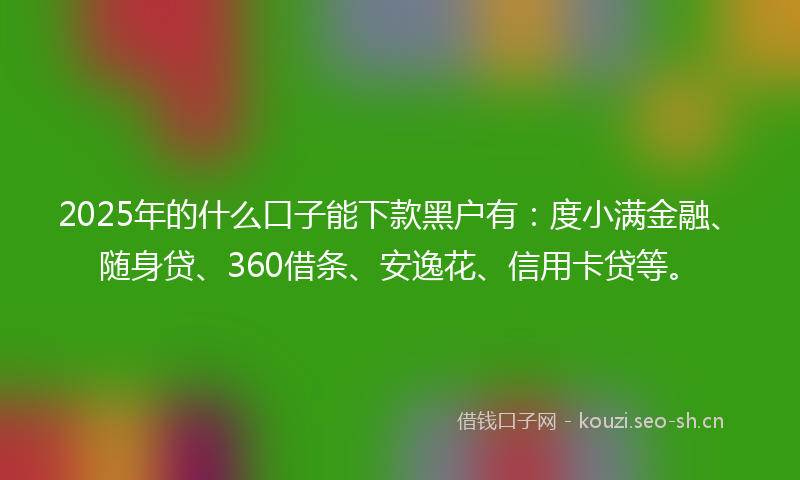 2025年的什么口子能下款黑户有：度小满金融、随身贷、360借条、安逸花、信用卡贷等。