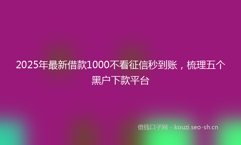 2025年最新借款1000不看征信秒到账，梳理五个黑户下款平台