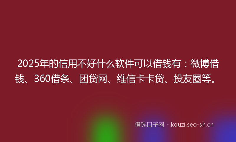 2025年的信用不好什么软件可以借钱有：微博借钱、360借条、团贷网、维信卡卡贷、投友圈等。