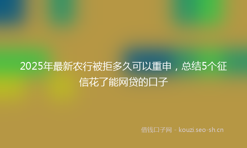 2025年最新农行被拒多久可以重申，总结5个征信花了能网贷的口子