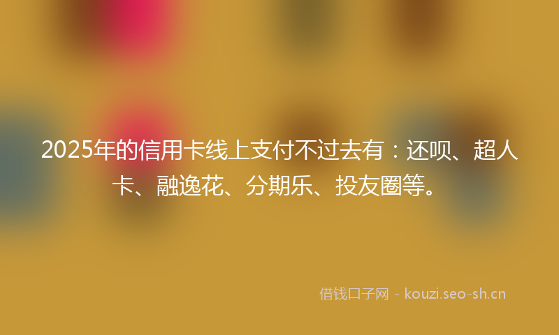 2025年的信用卡线上支付不过去有：还呗、超人卡、融逸花、分期乐、投友圈等。