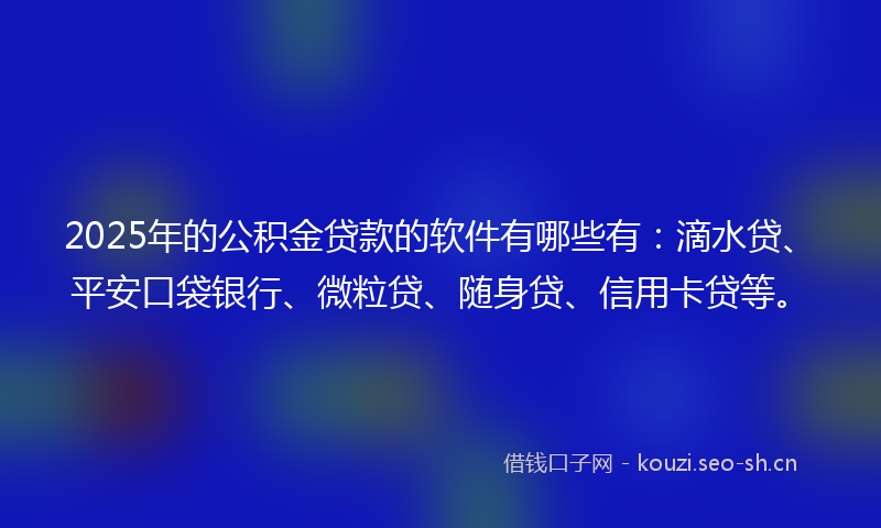 2025年的公积金贷款的软件有哪些有：滴水贷、平安口袋银行、微粒贷、随身贷、信用卡贷等。