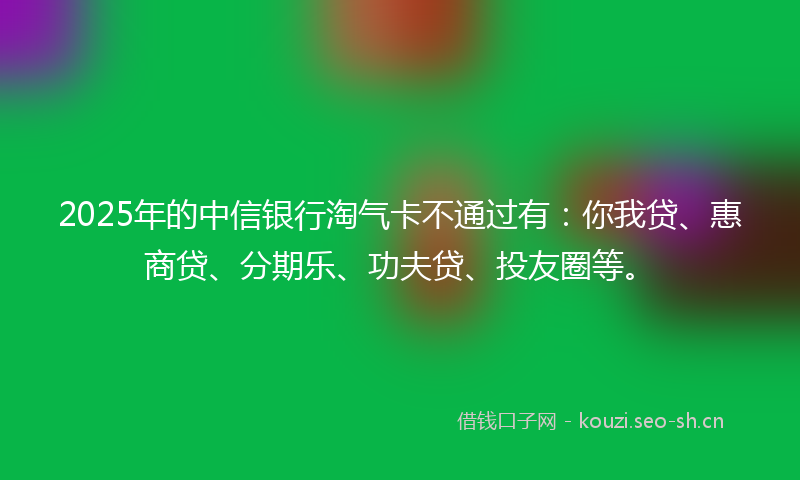 2025年的中信银行淘气卡不通过有：你我贷、惠商贷、分期乐、功夫贷、投友圈等。