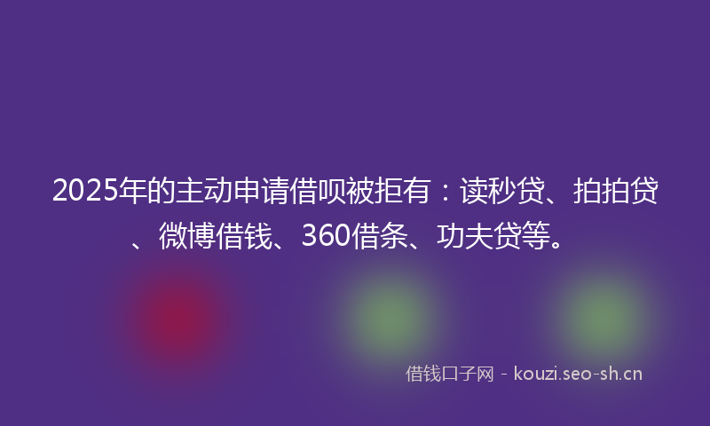 2025年的主动申请借呗被拒有：读秒贷、拍拍贷、微博借钱、360借条、功夫贷等。