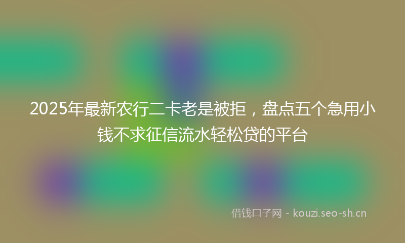 2025年最新农行二卡老是被拒,盘点五个急用小钱不求征信流水轻松贷的平台