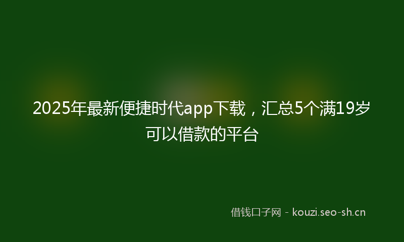 2025年最新便捷时代app下载，汇总5个满19岁可以借款的平台