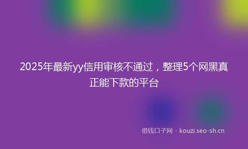 2025年最新yy信用审核不通过，整理5个网黑真正能下款的平台