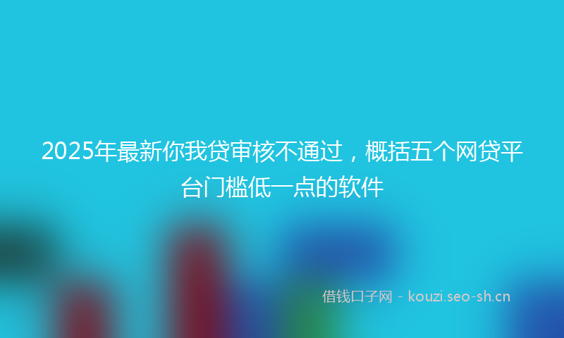 2025年最新你我贷审核不通过,概括五个网贷平台门槛低一点的软件