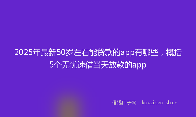 2025年最新50岁左右能贷款的app有哪些，概括5个无忧速借当天放款的app