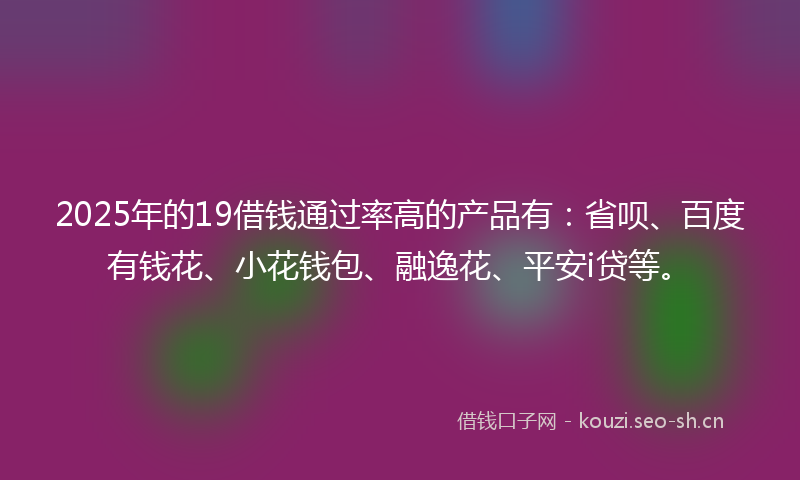 2025年的19借钱通过率高的产品有：省呗、百度有钱花、小花钱包、融逸花、平安i贷等。