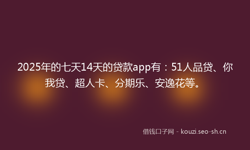 2025年的七天14天的贷款app有：51人品贷、你我贷、超人卡、分期乐、安逸花等。