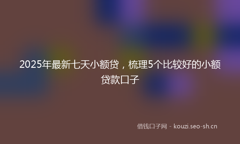 2025年最新七天小额贷，梳理5个比较好的小额贷款口子