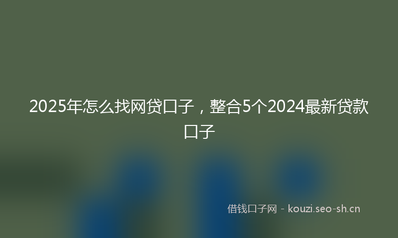 2025年怎么找网贷口子，整合5个2024最新贷款口子