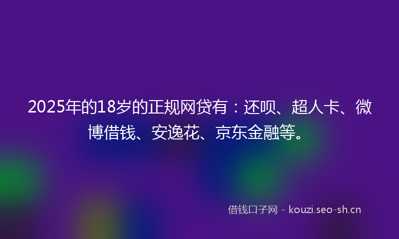 2025年的18岁的正规网贷有：还呗、超人卡、微博借钱、安逸花、京东金融等。