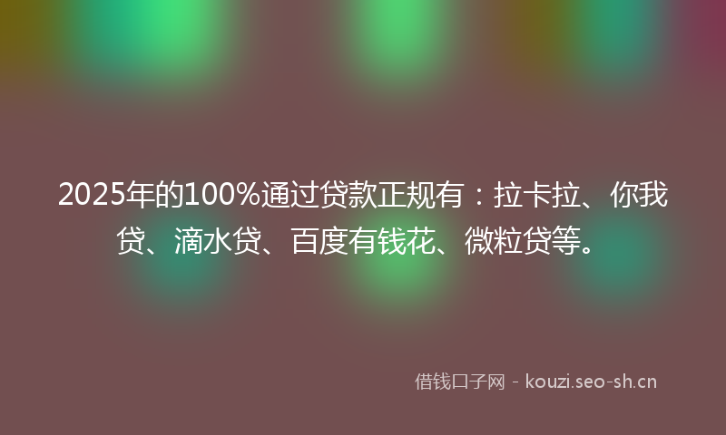 2025年的100%通过贷款正规有：拉卡拉、你我贷、滴水贷、百度有钱花、微粒贷等。