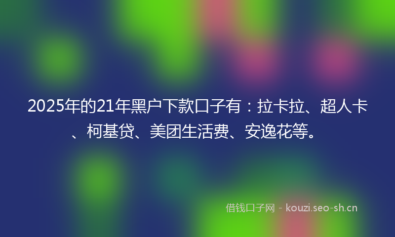 2025年的21年黑户下款口子有：拉卡拉、超人卡、柯基贷、美团生活费、安逸花等。