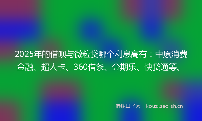 2025年的借呗与微粒贷哪个利息高有：中原消费金融、超人卡、360借条、分期乐、快贷通等。