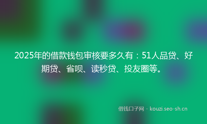 2025年的借款钱包审核要多久有：51人品贷、好期贷、省呗、读秒贷、投友圈等。