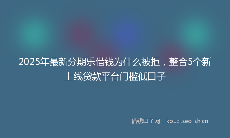 2025年最新分期乐借钱为什么被拒，整合5个新上线贷款平台门槛低口子