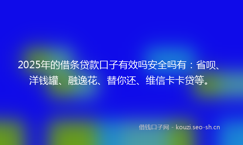 2025年的借条贷款口子有效吗安全吗有：省呗、洋钱罐、融逸花、替你还、维信卡卡贷等。